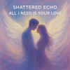 Portada Shattered Echo - All I Need Is Your Love Shattered Echo - All I Need Is Your Love